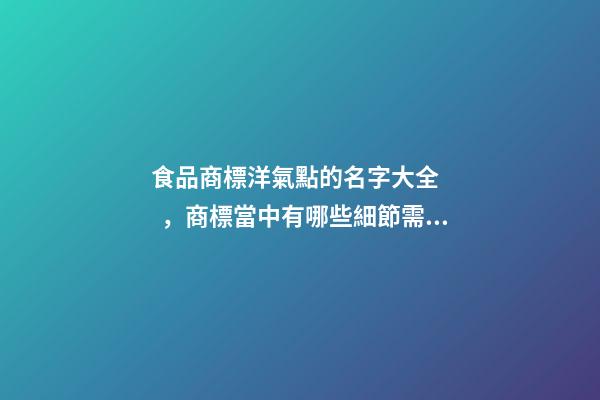 食品商標洋氣點的名字大全，商標當中有哪些細節需要刻畫？-第1張-商標起名-玄機派
